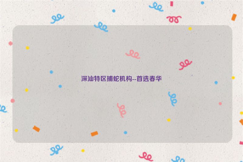 深汕特区捕蛇机构--首选春华