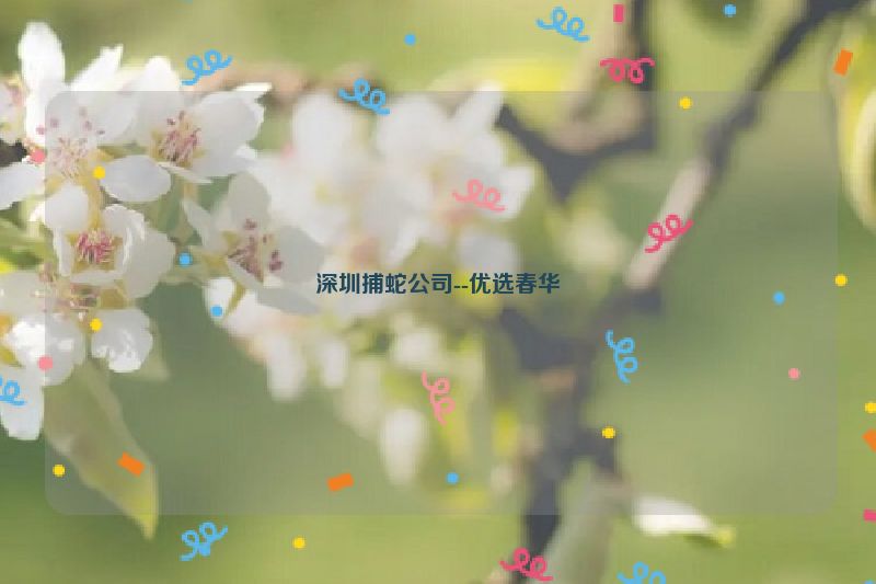 深圳捕蛇公司--优选春华